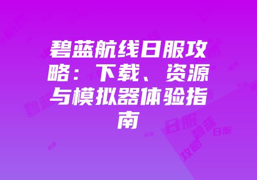 碧蓝航线日服攻略：下载、资源与模拟器体验指南