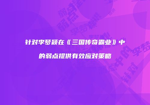 针对李梦颖在《三国传奇霸业》中的弱点提供有效应对策略