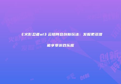 《火影忍者ol》云隐阵容创新玩法：发掘更多潜能享受游戏乐趣