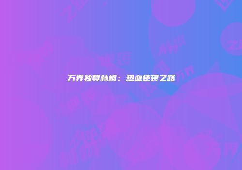 万界独尊林枫：热血逆袭之路