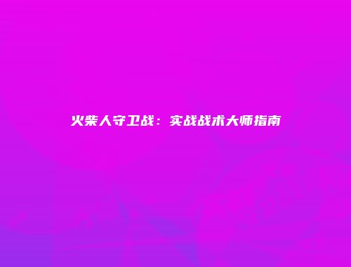 火柴人守卫战：实战战术大师指南