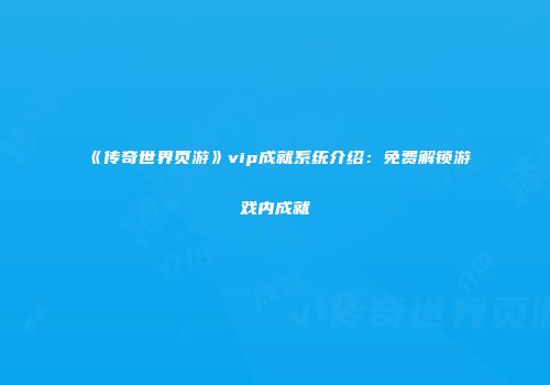《传奇世界页游》vip成就系统介绍:免费解锁游戏内成就