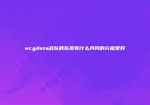 wcgdota战队的队员有什么共同的兴趣爱好