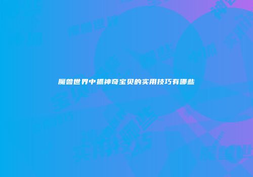 魔兽世界中抓神奇宝贝的实用技巧有哪些