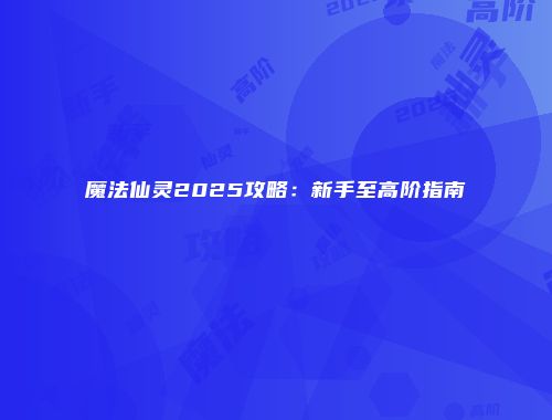 魔法仙灵2025攻略：新手至高阶指南