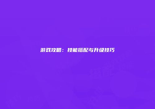 游戏攻略：技能搭配与升级技巧