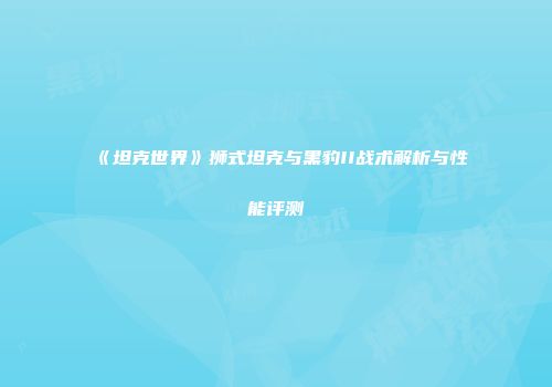 《坦克世界》狮式坦克与黑豹II战术解析与性能评测