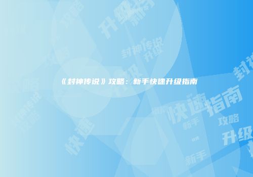 《封神传说》攻略：新手快速升级指南