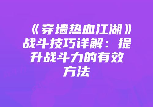 《穿墙热血江湖》战斗技巧详解:提升战斗力的有效方法