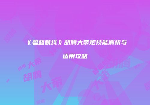 《碧蓝航线》胡腾大帝炮技能解析与适用攻略