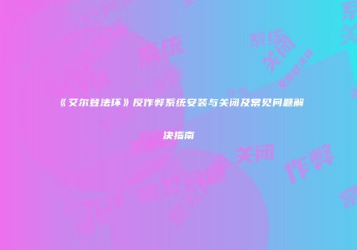 《艾尔登法环》反作弊系统安装与关闭及常见问题解决指南