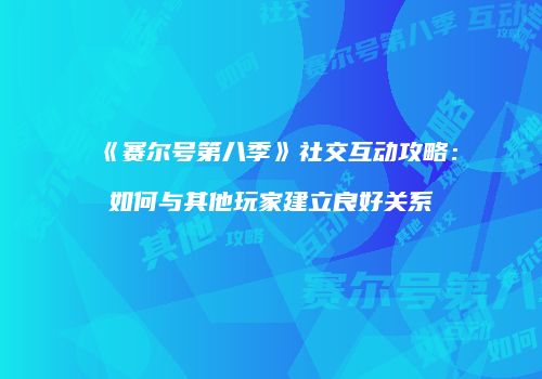 《赛尔号第八季》社交互动攻略：如何与其他玩家建立良好关系