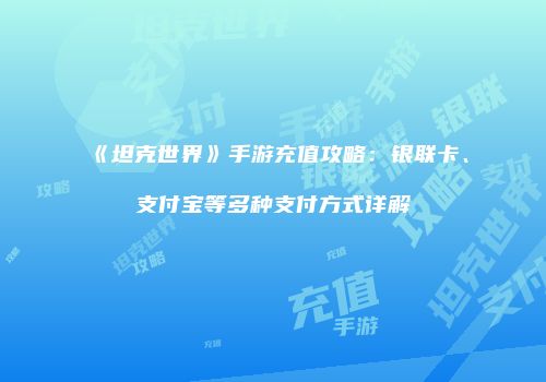 《坦克世界》手游充值攻略：银联卡、支付宝等多种支付方式详解
