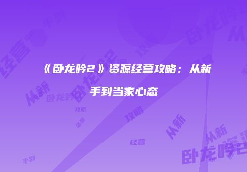 《卧龙吟2》资源经营攻略：从新手到当家心态
