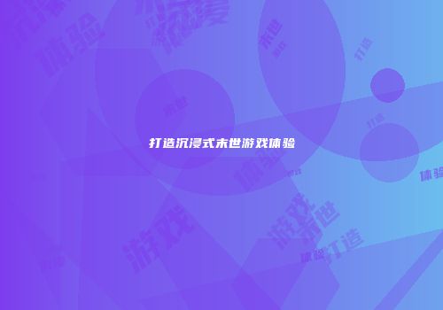 打造沉浸式末世游戏体验