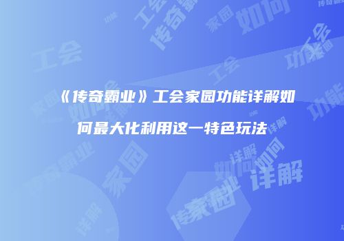 《传奇霸业》工会家园功能详解如何最大化利用这一特色玩法