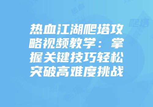 热血江湖爬塔攻略视频教学：掌握关键技巧轻松突破高难度挑战