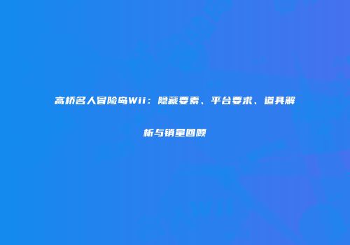 高桥名人冒险岛Wii：隐藏要素、平台要求、道具解析与销量回顾