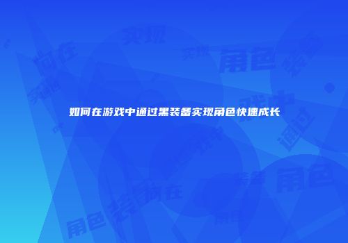 如何在游戏中通过黑装备实现角色快速成长