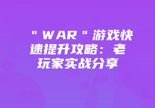 ＂WAR＂游戏快速提升攻略：老玩家实战分享
