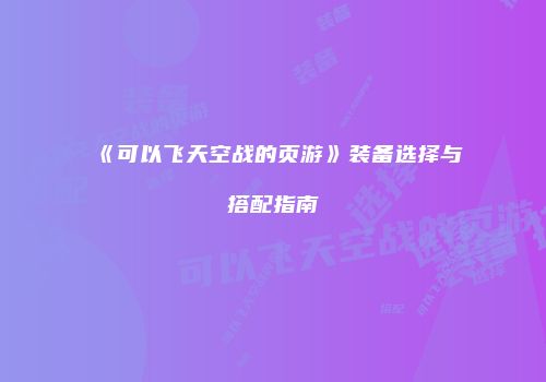 《可以飞天空战的页游》装备选择与搭配指南