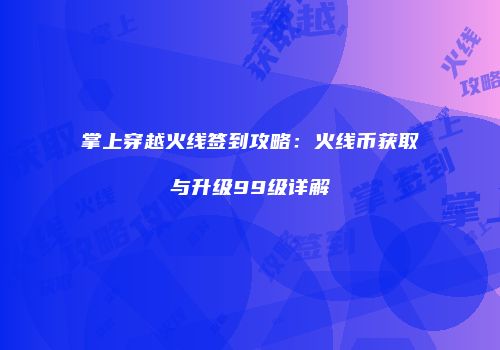 掌上穿越火线签到攻略：火线币获取与升级99级详解