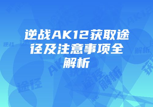 逆战AK12获取途径及注意事项全解析