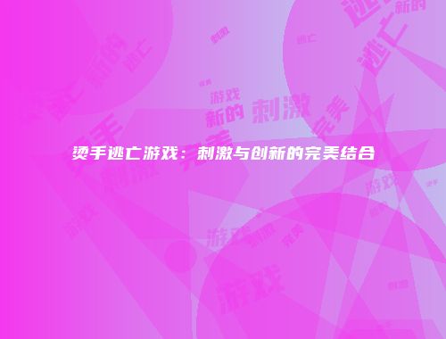 烫手逃亡游戏：刺激与创新的完美结合