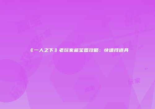 《一人之下》老玩家藏宝图攻略：快速找道具