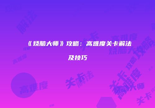 《烧脑大师》攻略：高难度关卡解法及技巧