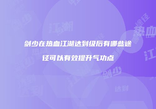 剑少在热血江湖达到级后有哪些途径可以有效提升气功点