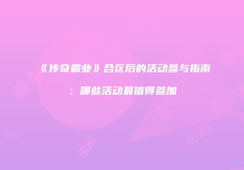 《传奇霸业》合区后的活动参与指南：哪些活动最值得参加