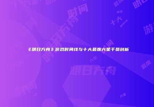 《明日方舟》游戏时间线与十大最废六星干员剖析