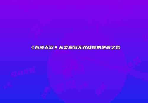 《百战无双》从菜鸟到无双战神的逆袭之路