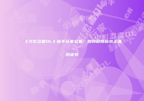 《火影忍者OL》新手玩家必看：如何利用新水主毒奶优势