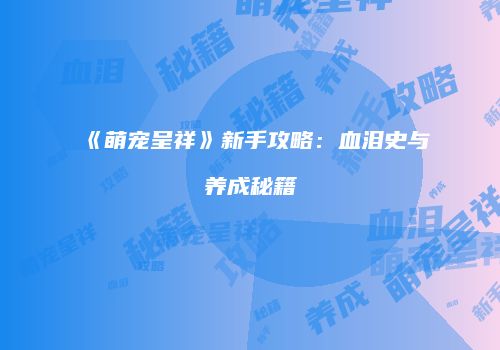 《萌宠呈祥》新手攻略：血泪史与养成秘籍