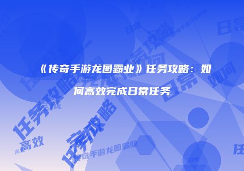 《传奇手游龙图霸业》任务攻略：如何高效完成日常任务