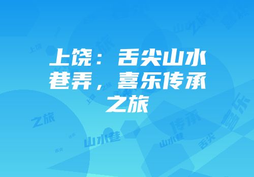上饶：舌尖山水巷弄，喜乐传承之旅