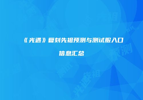 《光遇》复刻先祖预测与测试服入口信息汇总