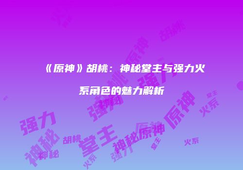 《原神》胡桃：神秘堂主与强力火系角色的魅力解析