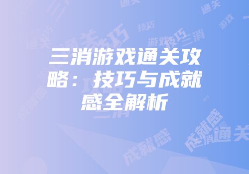 三消游戏通关攻略：技巧与成就感全解析