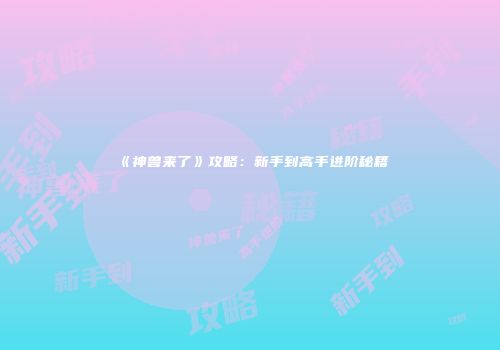 《神兽来了》攻略：新手到高手进阶秘籍