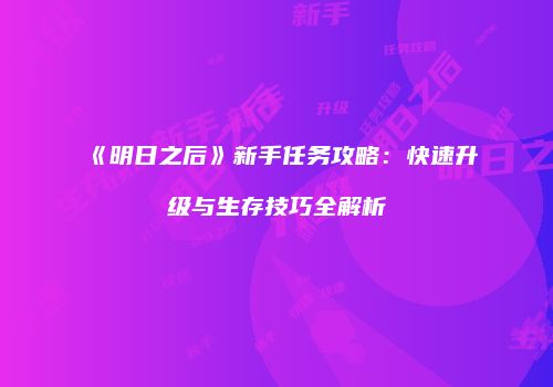 《明日之后》新手任务攻略：快速升级与生存技巧全解析
