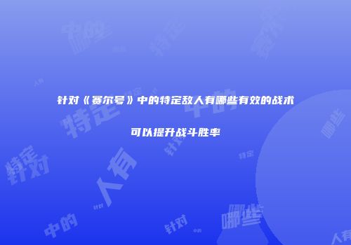 针对《赛尔号》中的特定敌人有哪些有效的战术可以提升战斗胜率