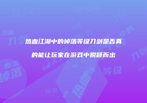 热血江湖中的掉落等级刀剑是否真的能让玩家在游戏中脱颖而出
