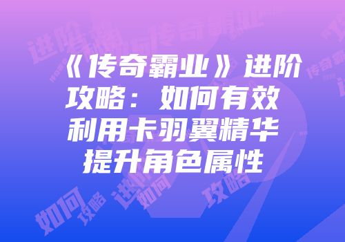 《传奇霸业》进阶攻略：如何有效利用卡羽翼精华提升角色属性
