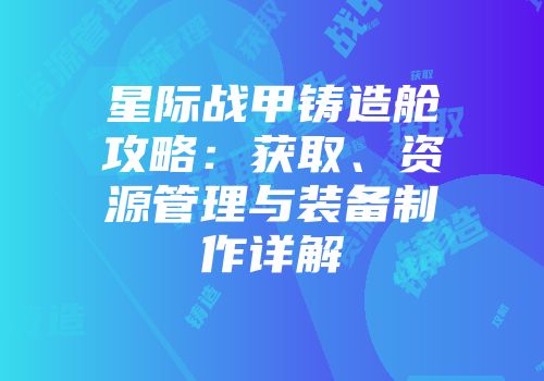 星际战甲铸造舱攻略：获取、资源管理与装备制作详解