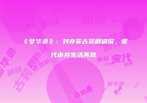 《梦华录》：刘亦菲古装剧刷屏，宋代市井生活再现