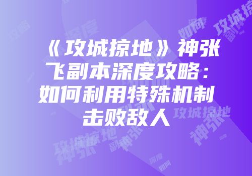 《攻城掠地》神张飞副本深度攻略：如何利用特殊机制击败敌人