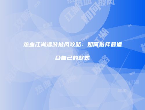 热血江湖端游披风攻略：如何选择最适合自己的款式